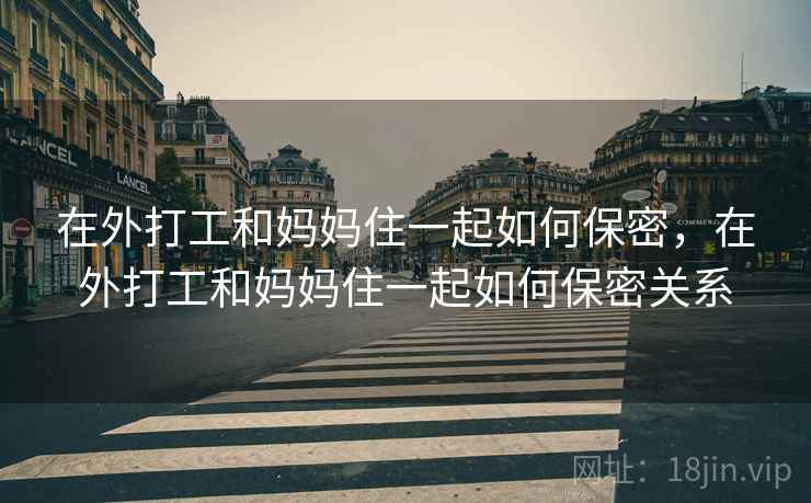 在外打工和妈妈住一起如何保密，在外打工和妈妈住一起如何保密关系