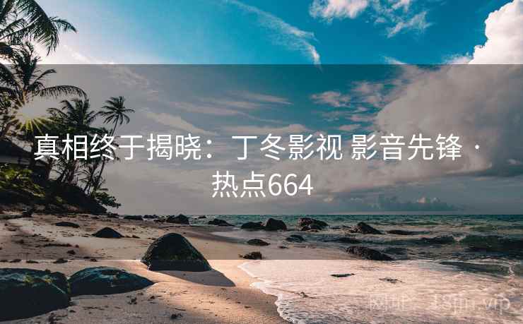 真相终于揭晓：丁冬影视 影音先锋 · 热点664