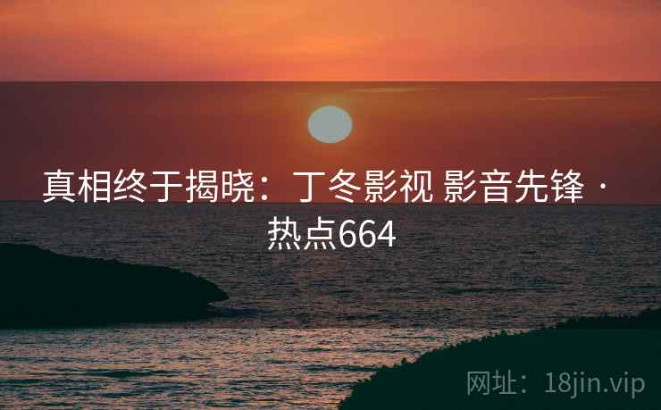 真相终于揭晓：丁冬影视 影音先锋 · 热点664