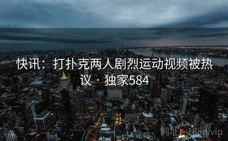 快讯：打扑克两人剧烈运动视频被热议 · 独家584