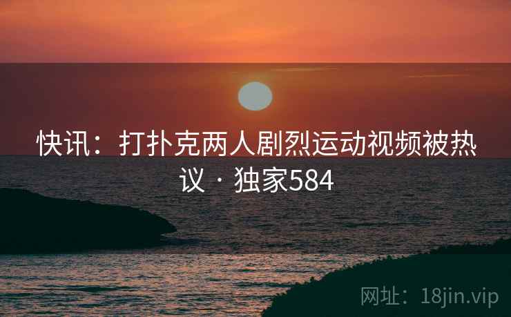 快讯：打扑克两人剧烈运动视频被热议 · 独家584
