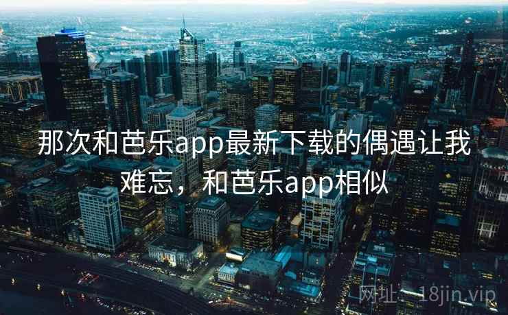 那次和芭乐app最新下载的偶遇让我难忘，和芭乐app相似