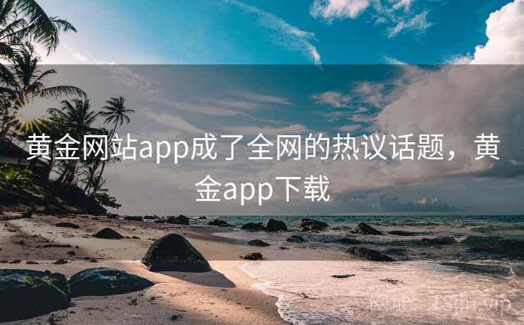 黄金网站app成了全网的热议话题，黄金app下载