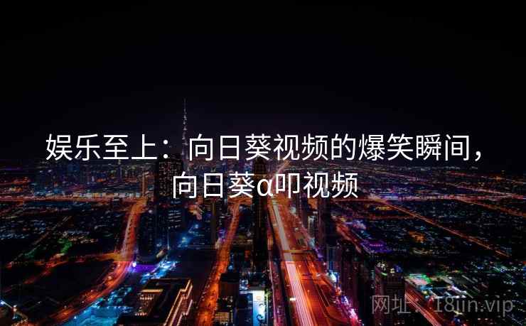 娱乐至上：向日葵视频的爆笑瞬间，向日葵α叩视频