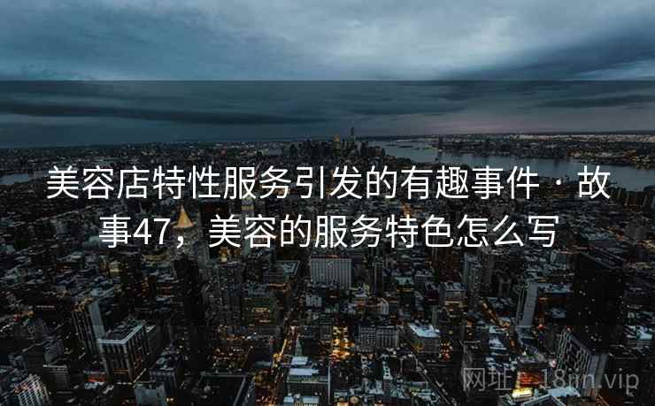 美容店特性服务引发的有趣事件 · 故事47，美容的服务特色怎么写