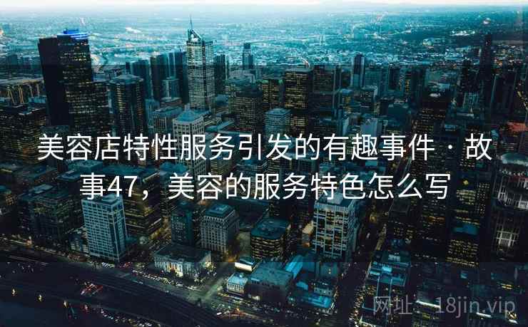 美容店特性服务引发的有趣事件 · 故事47，美容的服务特色怎么写