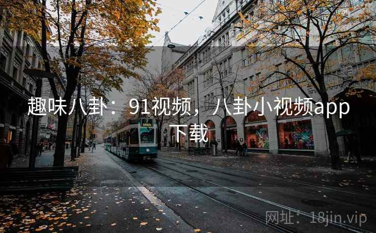 趣味八卦：91视频，八卦小视频app下载