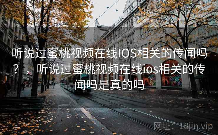 听说过蜜桃视频在线IOS相关的传闻吗？，听说过蜜桃视频在线ios相关的传闻吗是真的吗
