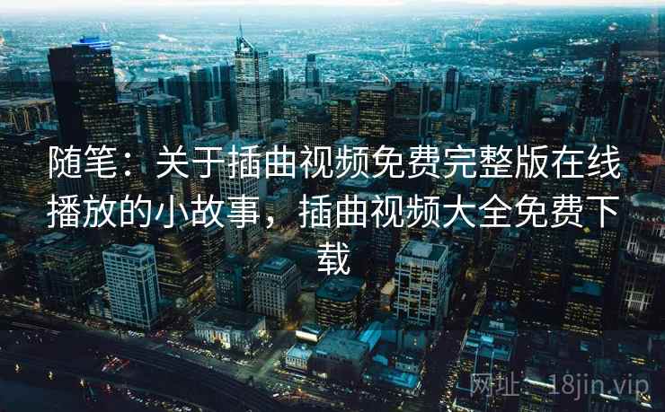 随笔：关于插曲视频免费完整版在线播放的小故事，插曲视频大全免费下载