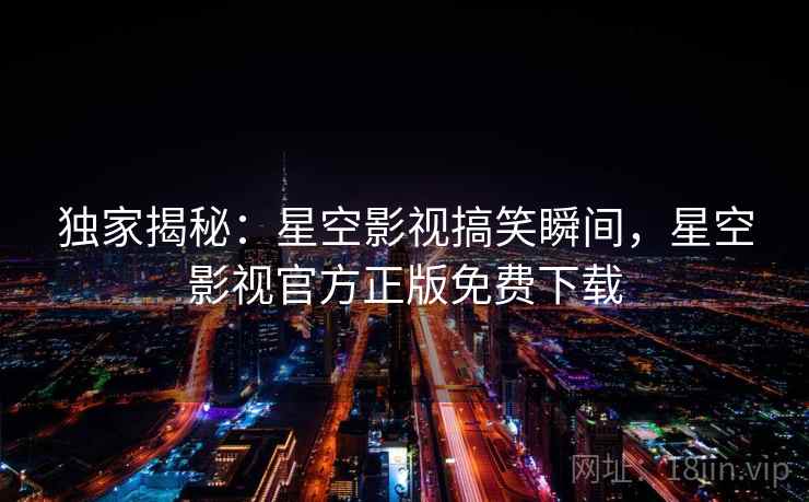 独家揭秘：星空影视搞笑瞬间，星空影视官方正版免费下载