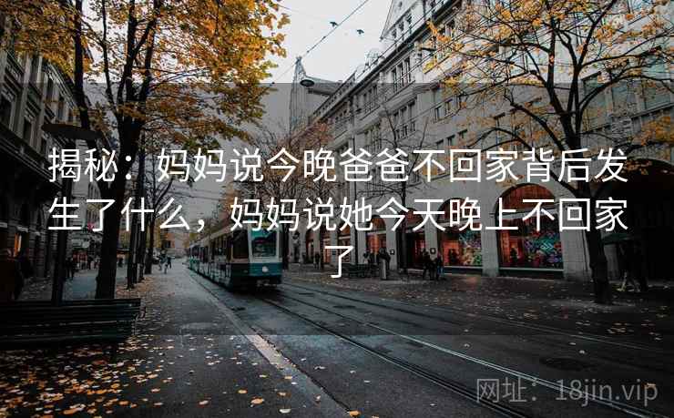 揭秘：妈妈说今晚爸爸不回家背后发生了什么，妈妈说她今天晚上不回家了