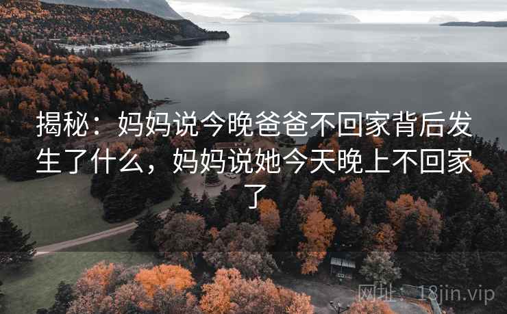 揭秘：妈妈说今晚爸爸不回家背后发生了什么，妈妈说她今天晚上不回家了