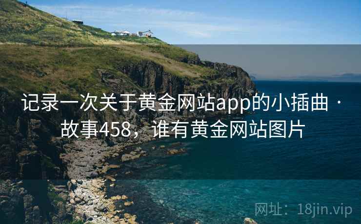 记录一次关于黄金网站app的小插曲 · 故事458，谁有黄金网站图片