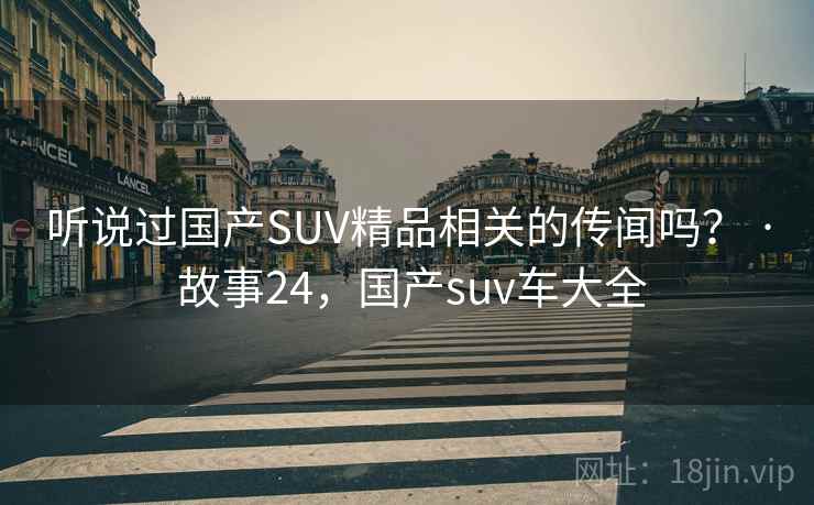 听说过国产SUV精品相关的传闻吗？ · 故事24，国产suv车大全