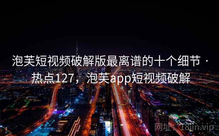 泡芙短视频破解版最离谱的十个细节 · 热点127，泡芙app短视频破解