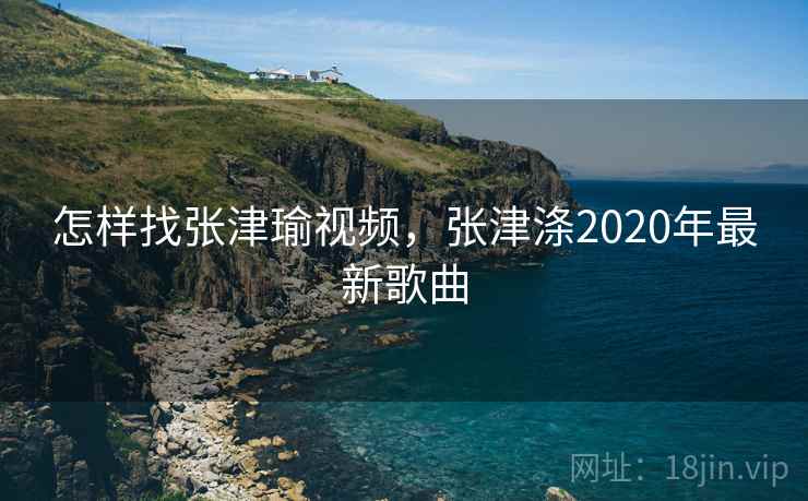 怎样找张津瑜视频，张津涤2020年最新歌曲