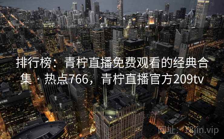 排行榜：青柠直播免费观看的经典合集 · 热点766，青柠直播官方209tv