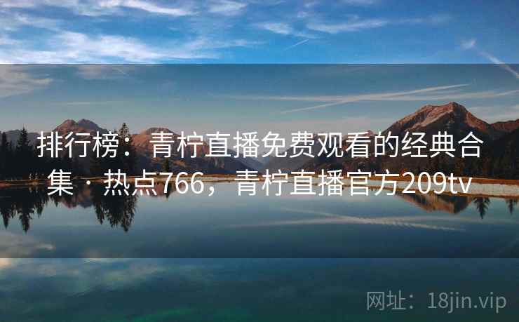 排行榜：青柠直播免费观看的经典合集 · 热点766，青柠直播官方209tv