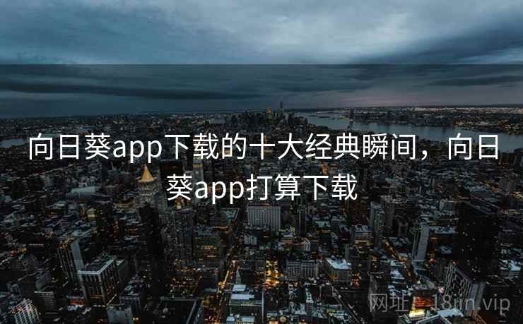 向日葵app下载的十大经典瞬间，向日葵app打算下载