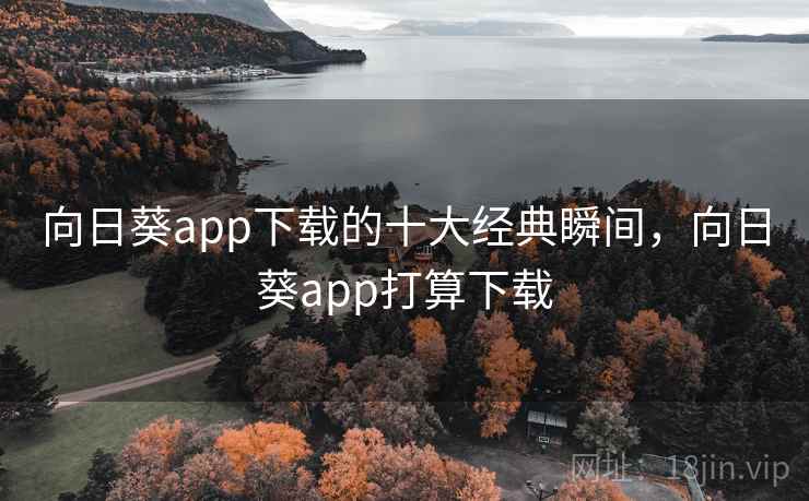 向日葵app下载的十大经典瞬间，向日葵app打算下载