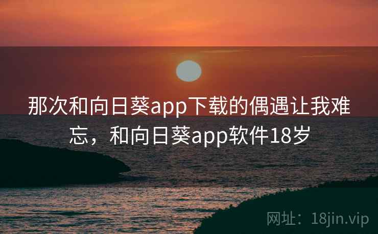 那次和向日葵app下载的偶遇让我难忘，和向日葵app软件18岁