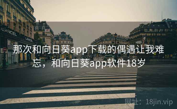 那次和向日葵app下载的偶遇让我难忘，和向日葵app软件18岁