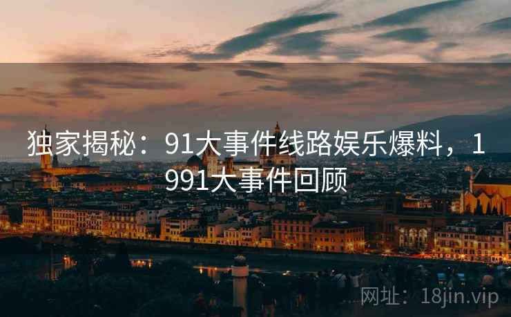 独家揭秘：91大事件线路娱乐爆料，1991大事件回顾