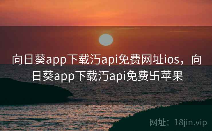向日葵app下载汅api免费网址ios，向日葵app下载汅api免费卐苹果