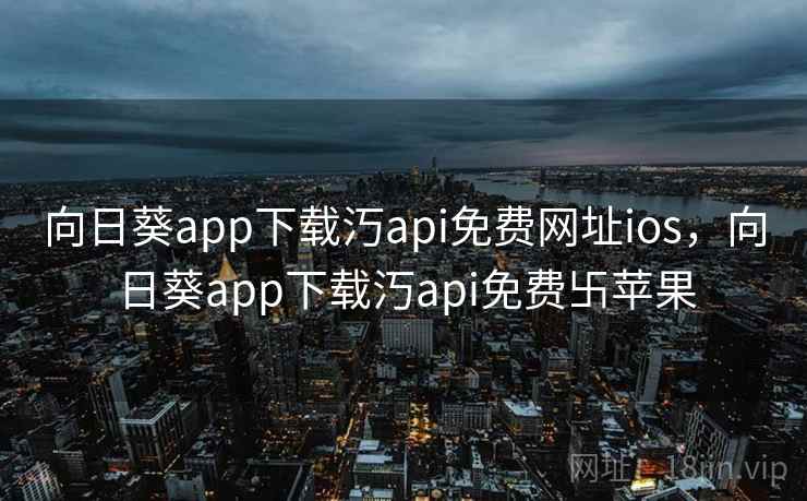 向日葵app下载汅api免费网址ios，向日葵app下载汅api免费卐苹果