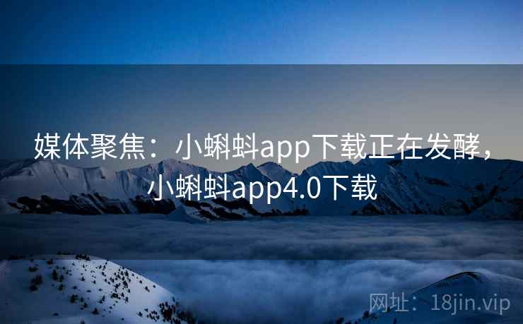 媒体聚焦：小蝌蚪app下载正在发酵，小蝌蚪app4.0下载