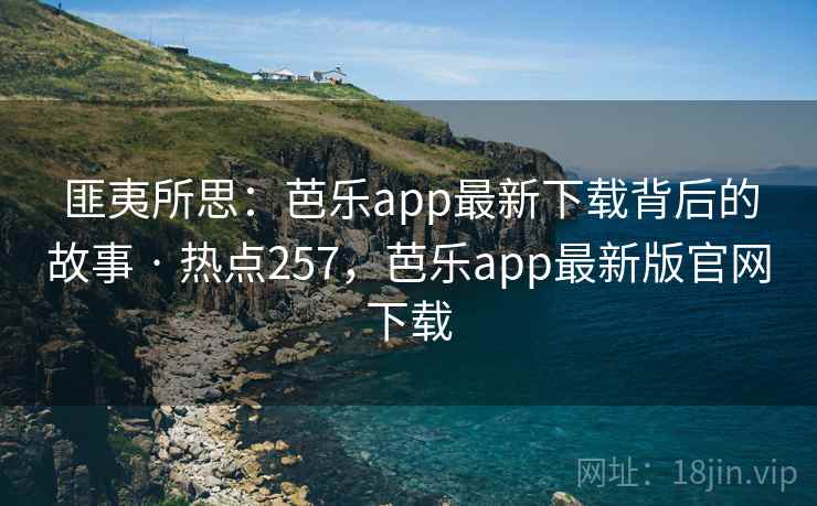 匪夷所思：芭乐app最新下载背后的故事 · 热点257，芭乐app最新版官网下载