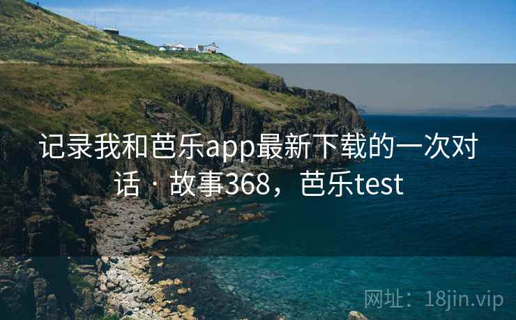 记录我和芭乐app最新下载的一次对话 · 故事368,芭乐test 记录我和芭乐app最新下载的一次对话 · 故事368,芭乐test