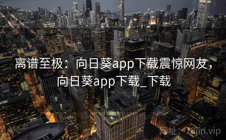 离谱至极：向日葵app下载震惊网友，向日葵app下载_下载