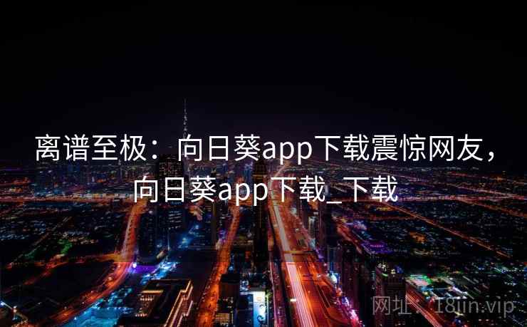 离谱至极：向日葵app下载震惊网友，向日葵app下载_下载