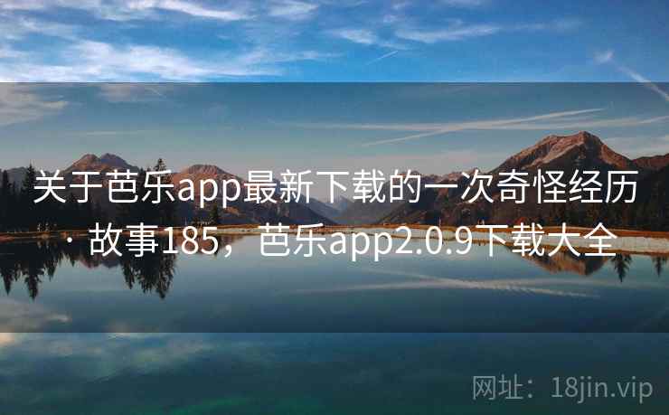 关于芭乐app最新下载的一次奇怪经历 · 故事185，芭乐app2.0.9下载大全