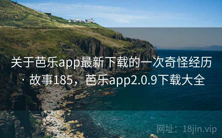 关于芭乐app最新下载的一次奇怪经历 · 故事185，芭乐app2.0.9下载大全