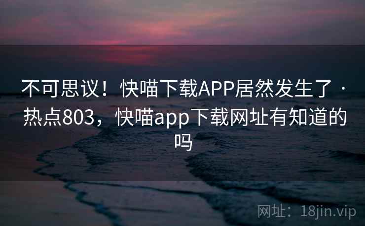 不可思议！快喵下载APP居然发生了 · 热点803，快喵app下载网址有知道的吗
