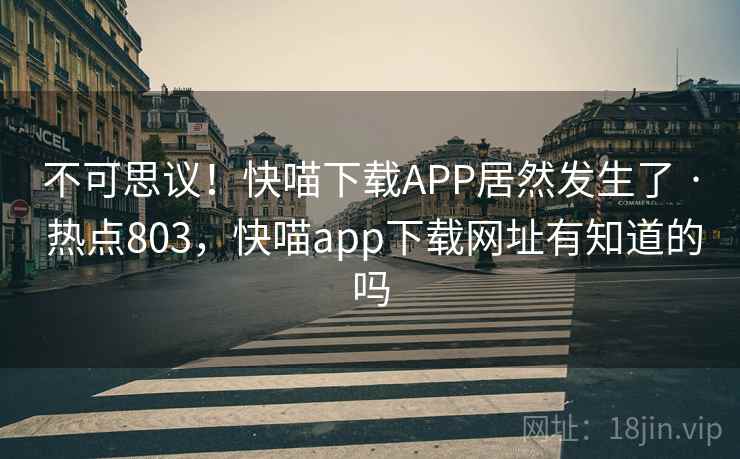 不可思议！快喵下载APP居然发生了 · 热点803，快喵app下载网址有知道的吗