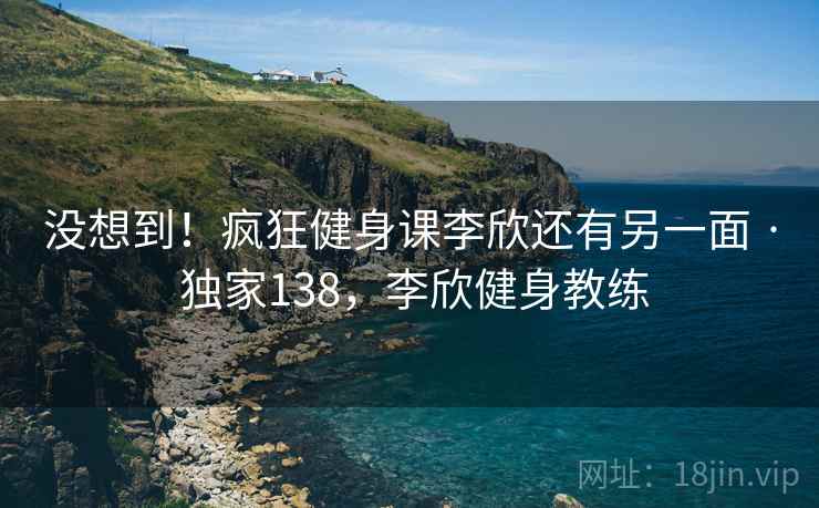 没想到！疯狂健身课李欣还有另一面 · 独家138，李欣健身教练