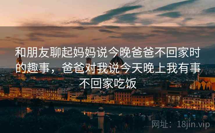 和朋友聊起妈妈说今晚爸爸不回家时的趣事，爸爸对我说今天晚上我有事不回家吃饭