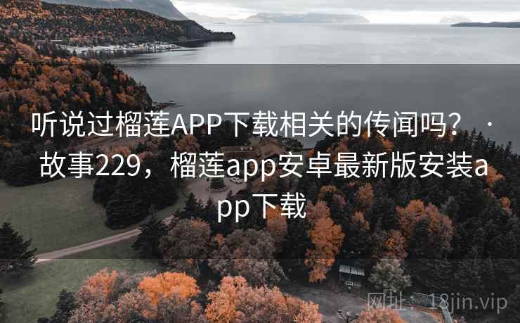 听说过榴莲APP下载相关的传闻吗？ · 故事229，榴莲app安卓最新版安装app下载