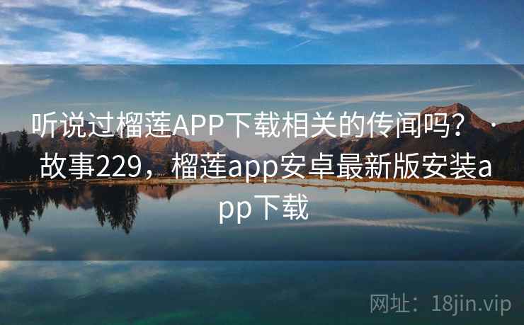 听说过榴莲APP下载相关的传闻吗？ · 故事229，榴莲app安卓最新版安装app下载