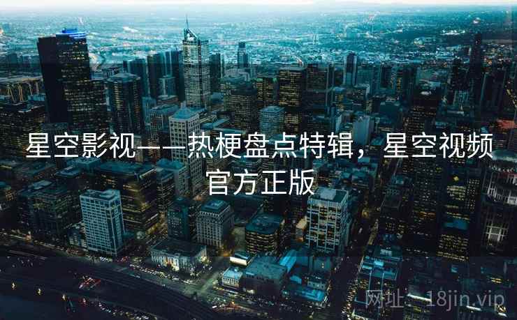 星空影视——热梗盘点特辑，星空视频官方正版