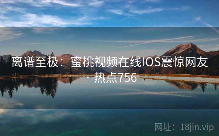 离谱至极：蜜桃视频在线IOS震惊网友 · 热点756