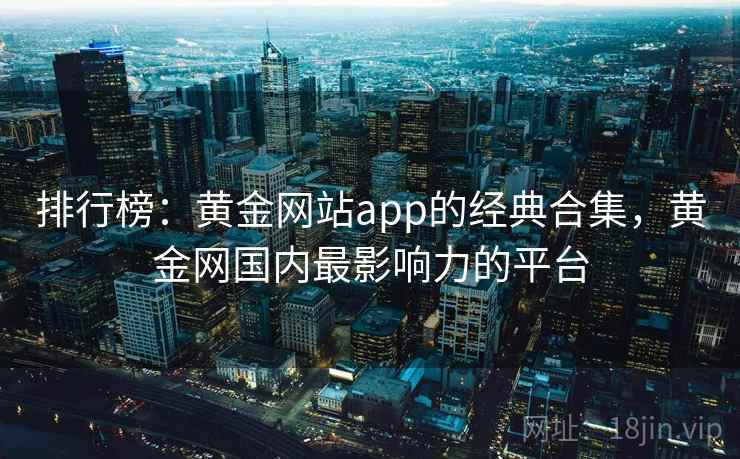 排行榜：黄金网站app的经典合集，黄金网国内最影响力的平台