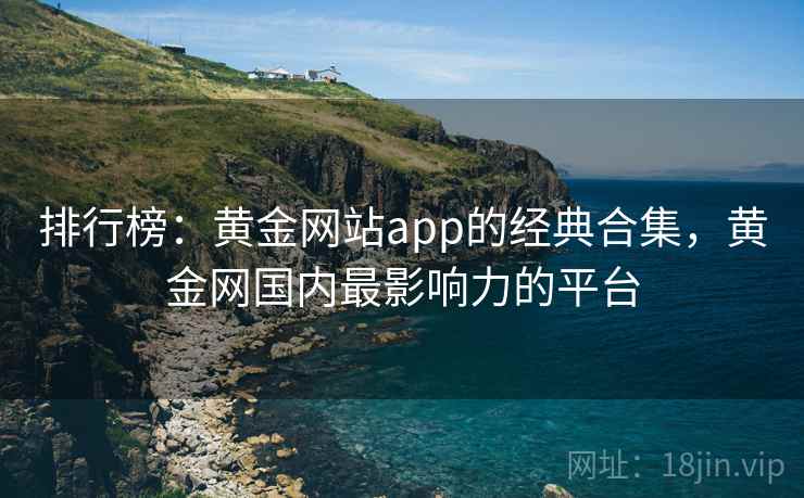 排行榜:黄金网站app的经典合集,黄金网国内最影响力的平台 排行榜:黄金网站app的经典合集,黄金网国内最影响力的平台