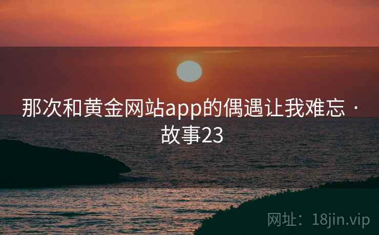 那次和黄金网站app的偶遇让我难忘 · 故事23