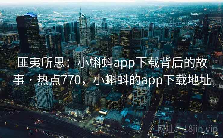 匪夷所思：小蝌蚪app下载背后的故事 · 热点770，小蝌蚪的app下载地址