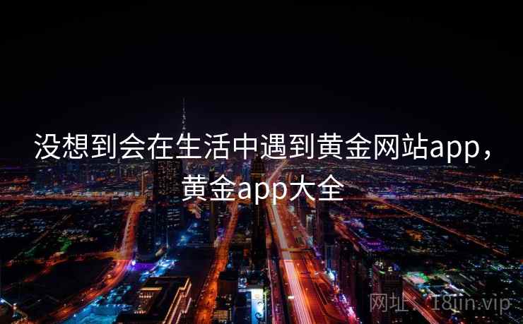 没想到会在生活中遇到黄金网站app,黄金app大全 没想到会在生活中遇到黄金网站app,黄金app大全
