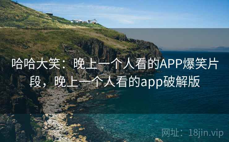 哈哈大笑：晚上一个人看的APP爆笑片段，晚上一个人看的app破解版